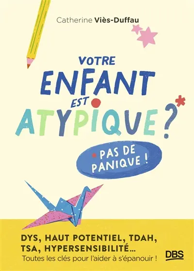 Votre enfant est atypique ? Pas de panique ! : dys, haut potentiel, TDAH, TSA, hypersensibilité... : toutes les clés pour l'aider à s'épanouir !
