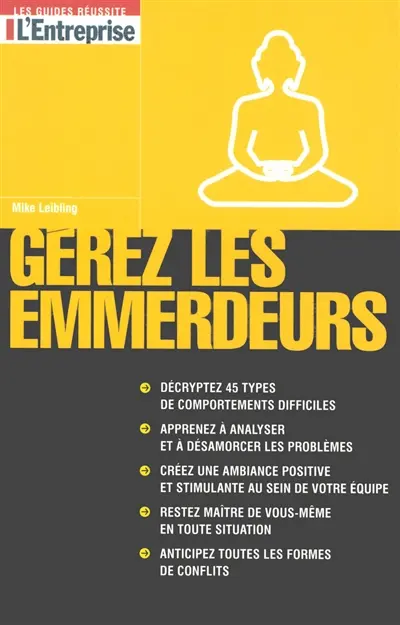 Gérez les emmerdeurs : décryptez 45 types de comportements difficiles, apprenez à analyser et à désamorcer les problèmes, créez une ambiance positive et stimulante au sein de votre équipe, restez maître de vous-même