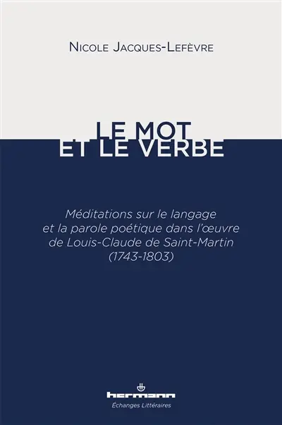 Le mot et le verbe : méditations sur le langage et la parole poétique dans l'oeuvre de Louis-Claude de Saint-Martin (1743-1803)