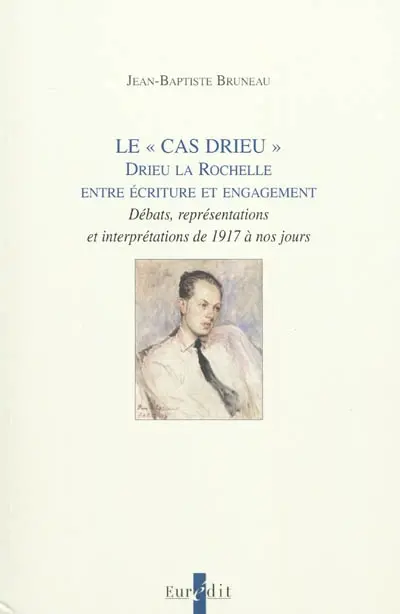Le cas Drieu : Drieu La Rochelle entre écriture et engagement : débats, représentations et interprétations de 1917 à nos jours