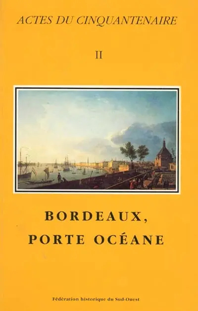 Actes du cinquantenaire. Vol. 2. Bordeaux, porte océane : carrefour européen : actes du Le congrès d'études régionales de la Fédration historique du Sud-Ouest, Bordeaux, les 25-27 avril 1997