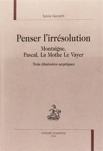 Penser l'irrésolution : Montaigne, Pascal, La Mothe Le Vayer, trois itinéraires sceptiques