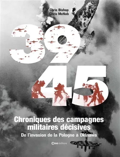 39-45 : chroniques des campagnes militaires décisives : de l'invasion de la Pologne à Okinawa