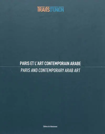 Traits d'union : Paris et l'art contemporain arabe. Paris and contemporary Arab art
