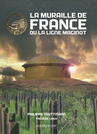 La Muraille de France ou La ligne Maginot : la fortification française de 1940, sa place dans l'évolution des systèmes fortifés d'Europe occidentale de 1880 à 1945