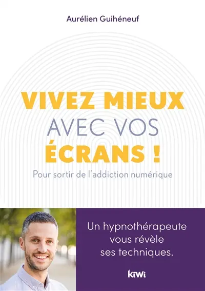 Vivez mieux avec vos écrans ! : pour sortir de l'addiction au numérique
