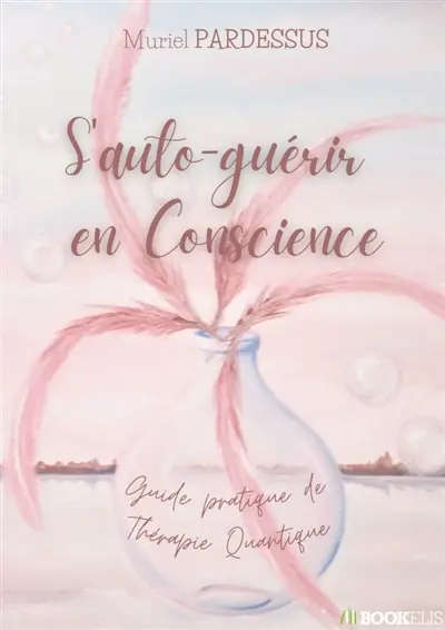 S'auto-guérir en Conscience : Guide pratique de Thérapie Quantique
