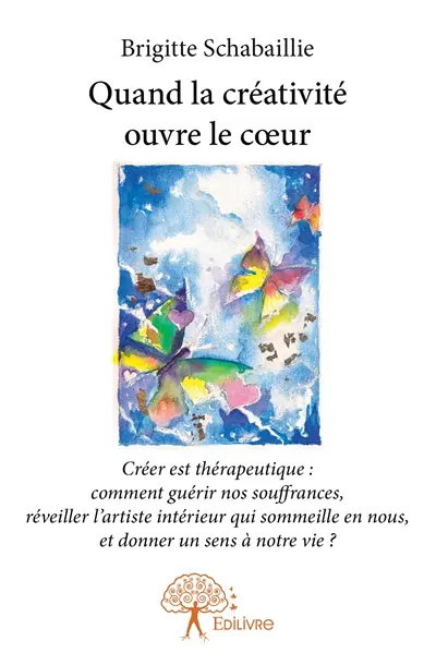 Quand la créativité ouvre le cœur : Créer est thérapeutique : comment guérir nos souffrances, réveiller l’artiste intérieur qui sommeille en nous, et donner un sens à notre vie ?