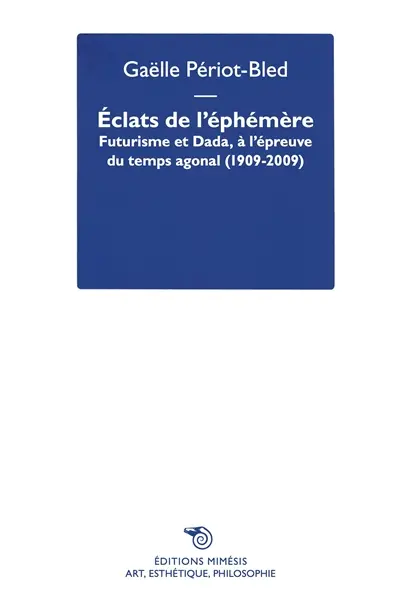 Eclats de l'éphémère : futurisme et dada, à l'épreuve du temps agonal (1909-2009)