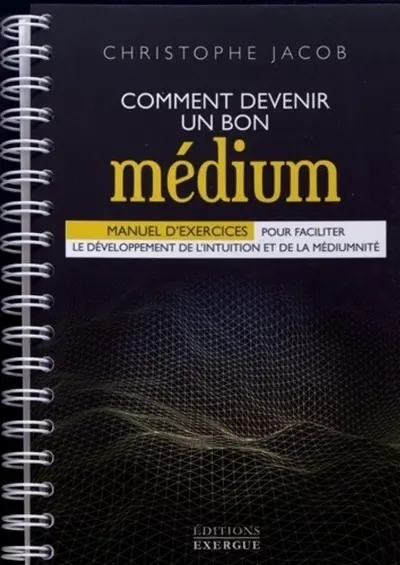 Comment devenir un bon médium : manuel d'exercices pour faciliter le développement de l'intuition et de la médiumnité