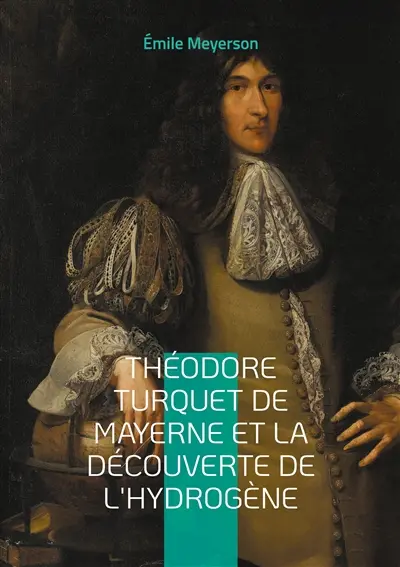 Théodore Turquet de Mayerne et la découverte de l'hydrogène : La révélation d'une découverte oubliée : l'hydrogène et son inventeur au coeur de la chimie du XVIIe siècle