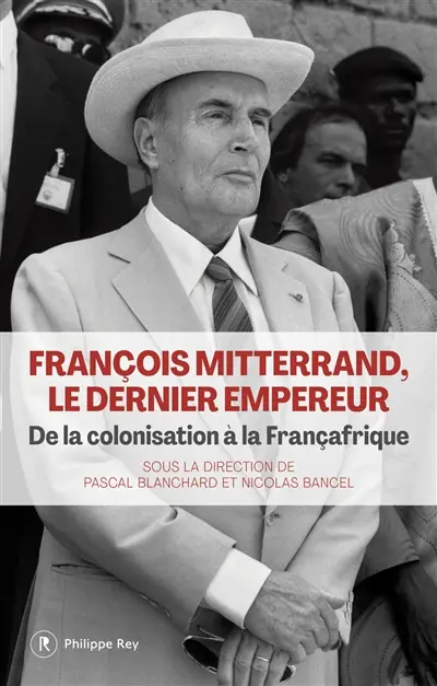 François Mitterrand, le dernier empereur : de la colonisation à la Françafrique