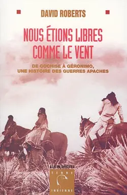 Nous étions libres comme le vent : de Cochise à Géronimo, une histoire des guerres apaches
