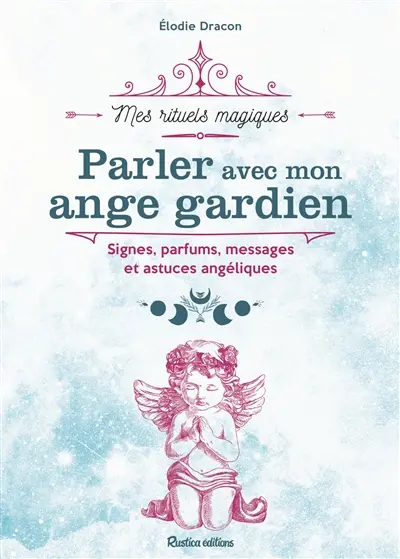 Parler avec mon ange gardien : signes, parfums, messages et astuces angéliques