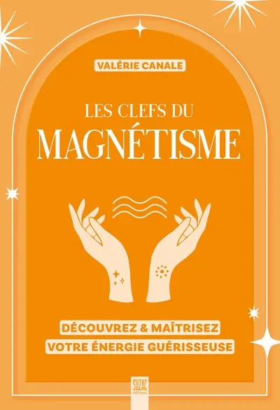 Les clefs du magnétisme : découvrez & maîtrisez votre énergie guérisseuse