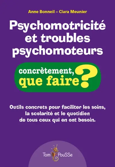 Psychomotricité et troubles psychomoteurs : outils concrets pour faciliter les soins, la scolarité et le quotidien de tous ceux qui en ont besoin