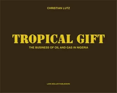 Christian Lutz Tropical Gift : The Business of Oil and Gas in Nigeria