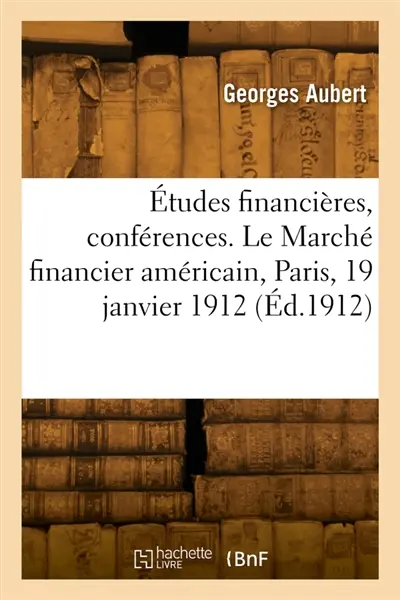 Etudes financières, conférences. Le Marché financier américain, Paris, 19 janvier 1912 : Le crédit du Brésil en France et en Angleterre, conférence. Rio-de-Janerio, 10 avril 1912