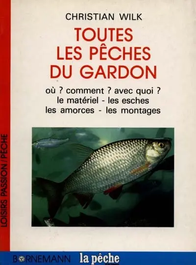 Toutes les pêches du gardon : où ? comment ? avec quoi ? : le matériel, les esches, les amorces, les montages