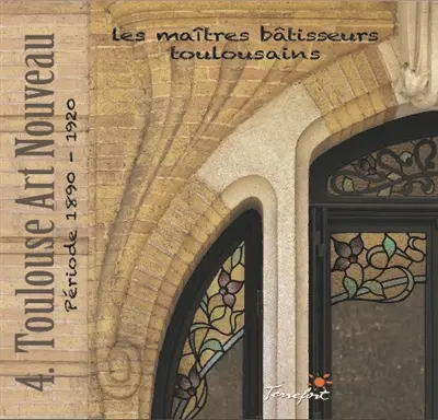 Les maîtres bâtisseurs toulousains. Vol. 4. Toulouse Art nouveau : période 1890-1920
