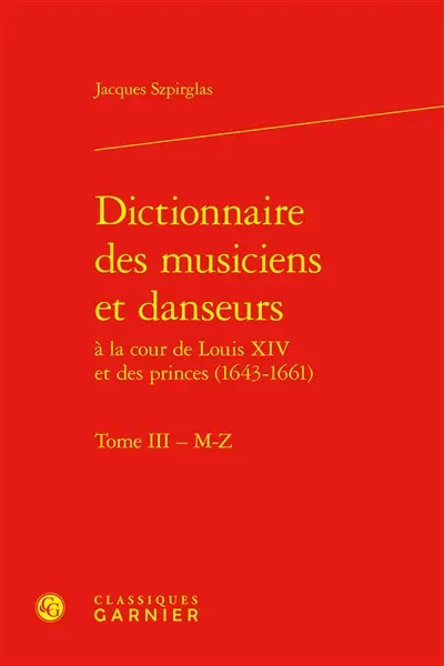 Dictionnaire des musiciens et danseurs à la cour de Louis XIV et des princes (1643-1661). Vol. 3. M-Z