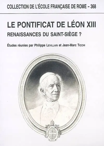 Le pontificat de Léon XIII : renaissances du Saint-Siège ? : actes du colloque organisé à Paris par l'Insitut universitaire de France, l'Institut catholique de Paris et l'Ecole française de Rome, les 16 et 17 octobre 2003