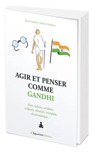 Agir et penser comme Gandhi : non violent, solidaire, tolérant, obstiné, intrépide, charismatique...