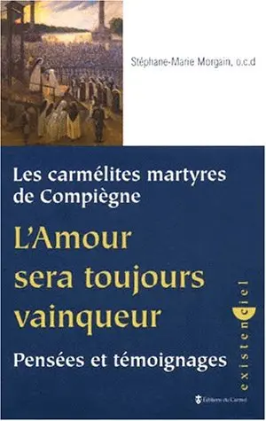 L'amour sera toujours vainqueur : pensées et témoignages : les carmélites martyres de Compiègne