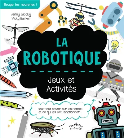 La robotique : jeux et activités : pour tout savoir sur les robots et ce qui les fait fonctionner !