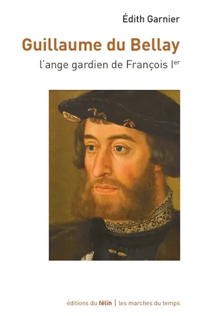 Guillaume du Bellay : l'ange gardien de François Ier