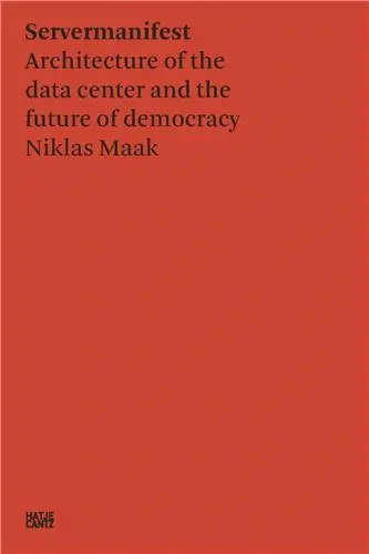 Niklas Maak Server Manifesto : Data Center Architecture and the Future of Democracy