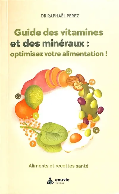 Guide des vitamines et des minéraux : optimisez votre alimentation ! : aliments et recettes santé