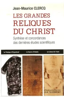 Les grandes reliques du Christ : la sainte tunique d'Argenteuil, le suaire d'Oviedo, le linceul de Turin : synthèse et concordances des dernières études scientifiques