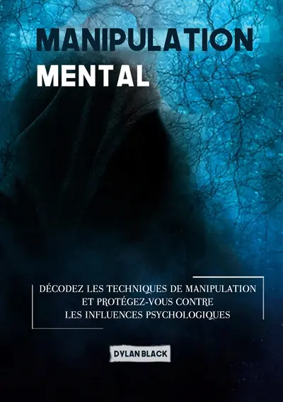 Manipulation mentale : Décodez les Techniques de Manipulation et Protégez-vous Contre les Influences Psychologiques