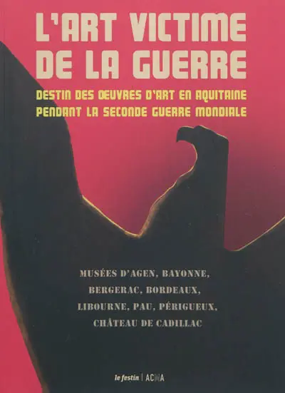L'art victime de la guerre : destin des oeuvres d'art en Aquitaine pendant la Seconde Guerre mondiale : musées d'Agen, Bayonne, Bergerac, Bordeaux, Libourne, Pau, Périgueux, château de Cadillac