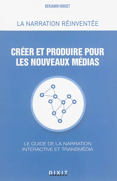 Créer et produire pour les nouveaux médias : le guide de la narration interactive et transmédia