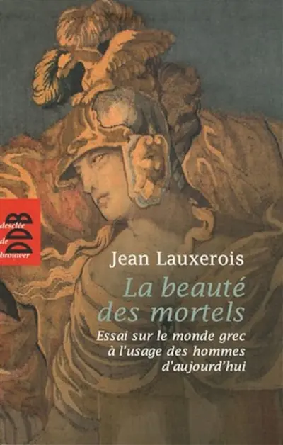La beauté des mortels : essai sur le monde grec à l'usage des hommes d'aujourd'hui : Homère, Sophocle, Platon, Aristote