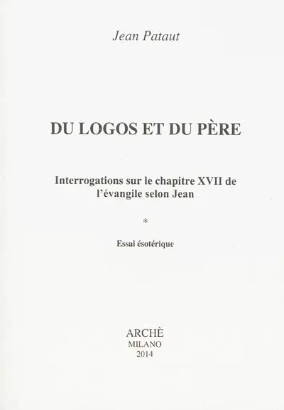 Du logos et du père : interrogations sur le chapitre XVII de l'Evangile selon Jean : essai ésotérique