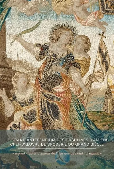 Le grand antependium des Ursulines d'Amiens, chef-d'oeuvre de broderie du Grand Siècle : autant d'actes d'amour de Dieu que de points d'aiguille