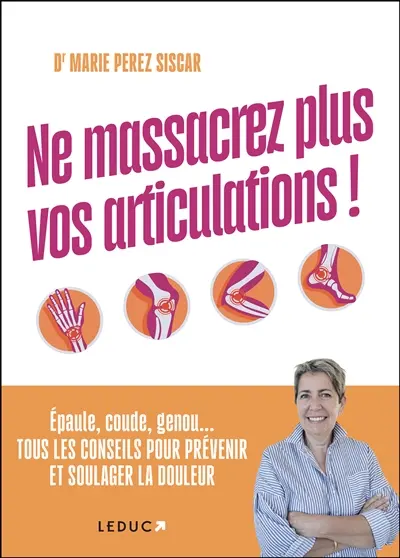 Ne massacrez plus vos articulations ! : épaule, coude, genou... tous les conseils pour prévenir et soulager la douleur