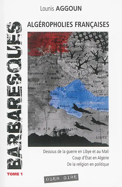Barbaresques. Vol. 1. Algéropholies françaises : dessous de la guerre en Libye et au Mali, coup d'Etat en Algérie, de la religion en politique