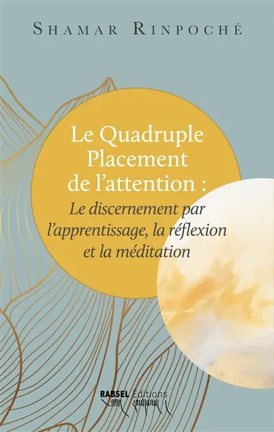 Le quadruple placement de l'attention : le discernement par l'apprentissage, la réflexion et la méditation : explications basées sur le Commentaire du discours à propos de la définition des sujets (Arthaviniscayasutratika)