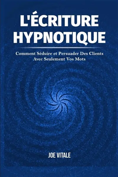 L'Ecriture Hypnotique : Comment Séduire et Persuader Des Clients Avec Seulement Vos Mots