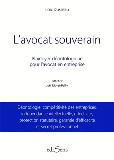 L'avocat souverain : plaidoyer déontologique pour l'avocat en entreprise : déontologie, compétitivité des entreprises, indépendance intellectuelle, effectivité, protection statutaire, garantie d'efficacité et secret professionnel