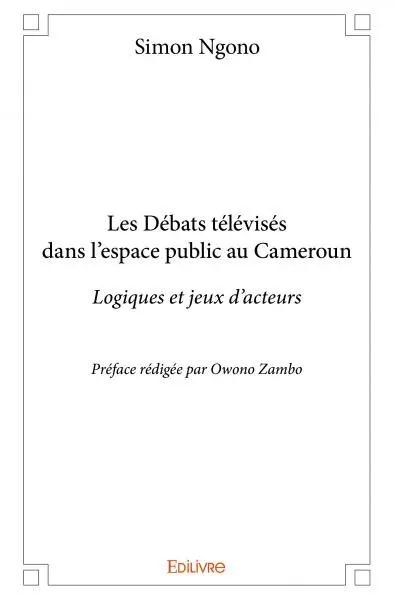 Les débats télévisés dans l’espace public au cameroun : Logiques et jeux d’acteurs Préface rédigée par Owono Zambo