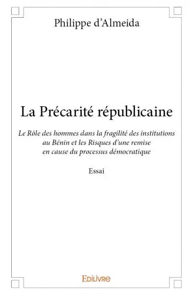 La précarité républicaine : Le Rôle des hommes dans la fragilité des institutions au Bénin et les Risques d’une remise en cause du processus démocratique : Essai