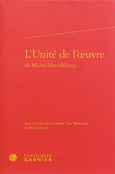 L'unité de l'oeuvre de Michel Houellebecq : actes du colloque international organisé à l'Université d'Aix-Marseille du 4 au 6 mai 2012