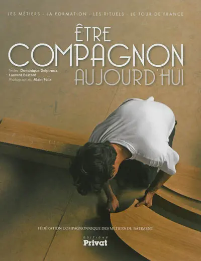 Etre compagnon aujourd'hui : les métiers, la formation, les rituels, le tour de France