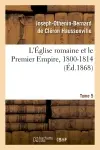 L'Eglise romaine et le Premier Empire, 1800-1814. T. 5 : avec notes, correspondances diplomatiques et pièces justificatives entièrement inédites