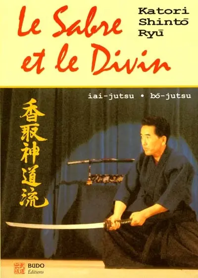 Le sabre et le divin : héritage spirituel de la Katori Shinto Ryu : iai-justsu, bo-justu